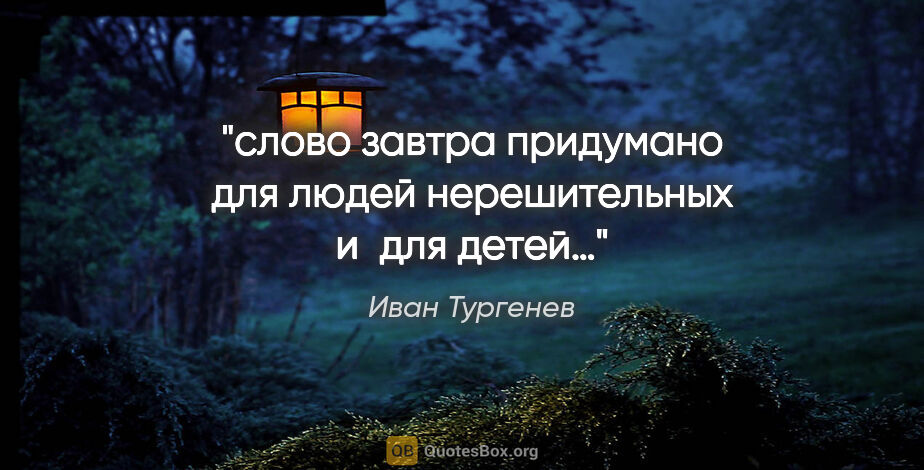 Иван Тургенев цитата: "слово «завтра» придумано для людей нерешительных и для детей…"