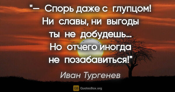 Иван Тургенев цитата: "— Спорь даже с глупцом! Ни славы, ни выгоды ты не добудешь…..."