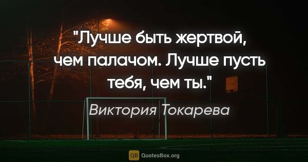 Виктория Токарева цитата: "«Лучше быть жертвой, чем палачом. Лучше пусть тебя, чем ты.»"