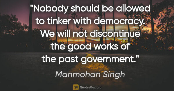 Manmohan Singh quote: "Nobody should be allowed to tinker with democracy. We will not..."