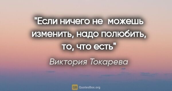 Виктория Токарева цитата: "Если ничего не можешь изменить, надо полюбить, то, что есть"