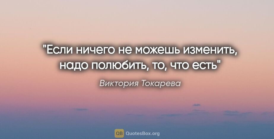 Виктория Токарева цитата: "Если ничего не можешь изменить, надо полюбить, то, что есть"