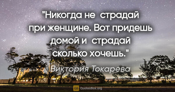 Виктория Токарева цитата: "Никогда не страдай при женщине. Вот придешь домой и страдай..."
