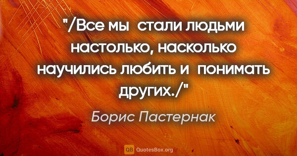 Борис Пастернак цитата: "/Все мы стали людьми настолько, насколько научились любить..."