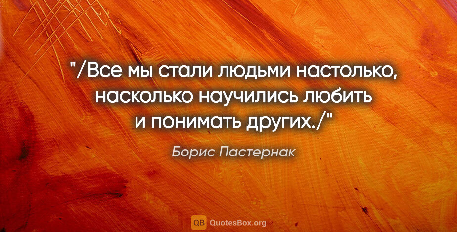 Борис Пастернак цитата: "/Все мы стали людьми настолько, насколько научились любить..."