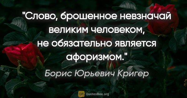 Борис Юрьевич Кригер цитата: "Слово, брошенное невзначай великим человеком, не обязательно..."