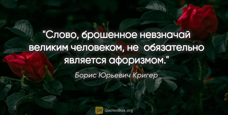 Борис Юрьевич Кригер цитата: "Слово, брошенное невзначай великим человеком, не обязательно..."
