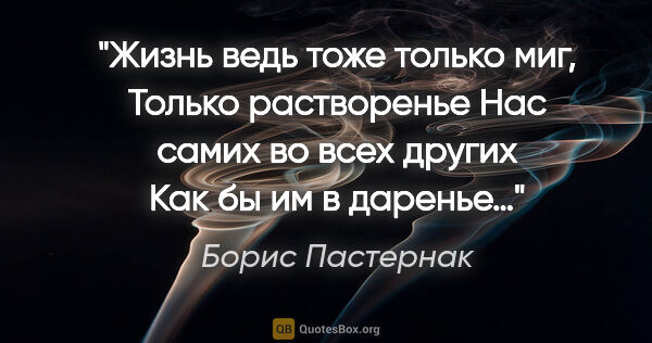 Борис Пастернак цитата: "Жизнь ведь тоже только миг,
Только растворенье
Нас самих..."