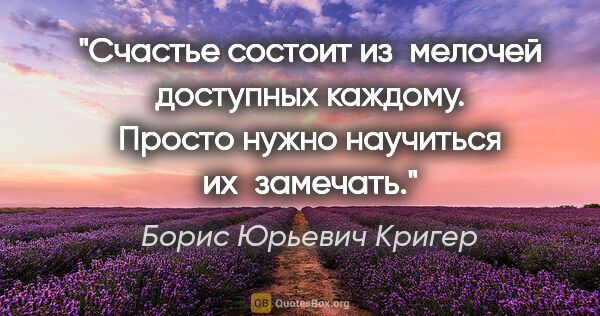 Борис Юрьевич Кригер цитата: "Счастье состоит из мелочей доступных каждому. Просто нужно..."