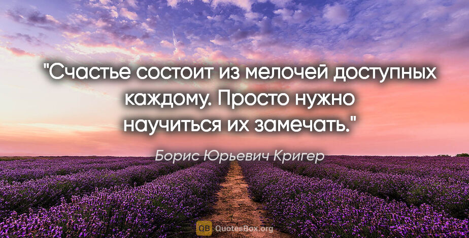 Борис Юрьевич Кригер цитата: "Счастье состоит из мелочей доступных каждому. Просто нужно..."