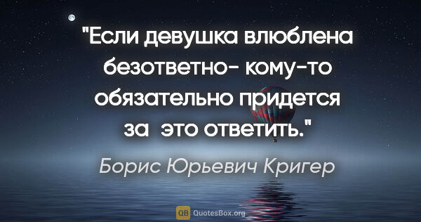 Борис Юрьевич Кригер цитата: "Если девушка влюблена безответно-
кому-то обязательно придется..."