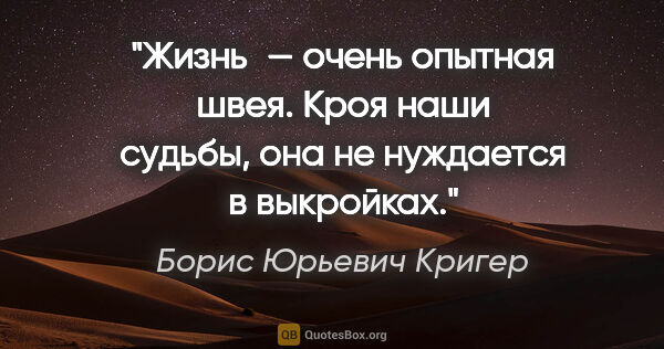 Борис Юрьевич Кригер цитата: "Жизнь — очень опытная швея. Кроя наши судьбы, она не нуждается..."