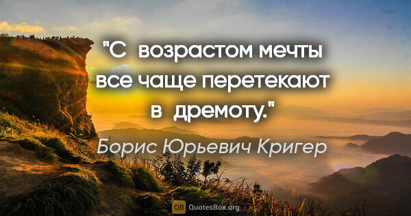 Борис Юрьевич Кригер цитата: "С возрастом мечты все чаще перетекают в дремоту."