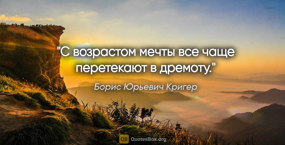Борис Юрьевич Кригер цитата: "С возрастом мечты все чаще перетекают в дремоту."