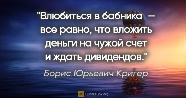 Борис Юрьевич Кригер цитата: "Влюбиться в бабника — все равно, что вложить деньги на чужой..."
