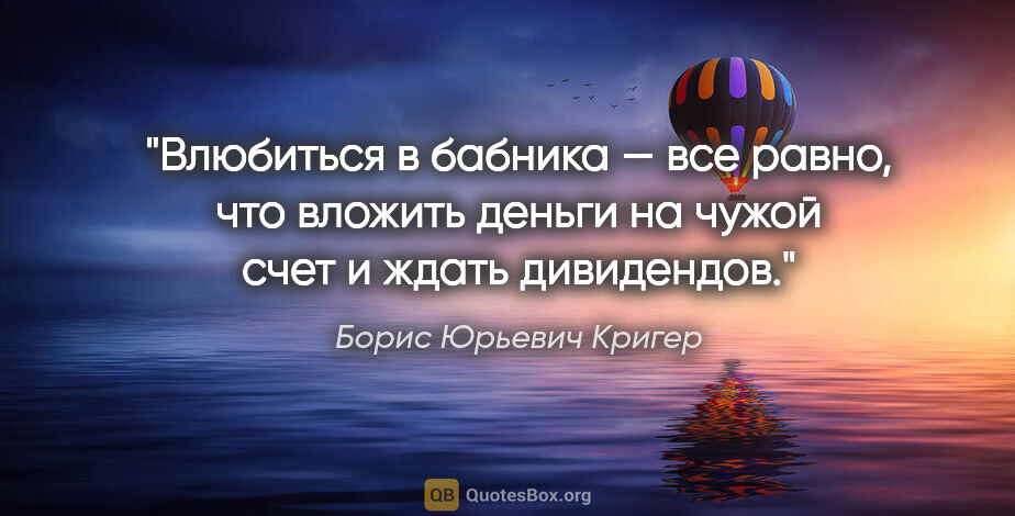 Борис Юрьевич Кригер цитата: "Влюбиться в бабника — все равно, что вложить деньги на чужой..."