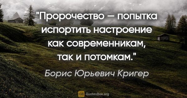 Борис Юрьевич Кригер цитата: "Пророчество — попытка испортить настроение как современникам,..."