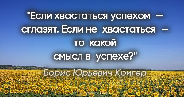 Борис Юрьевич Кригер цитата: "Если хвастаться успехом — сглазят. Если не хвастаться —..."