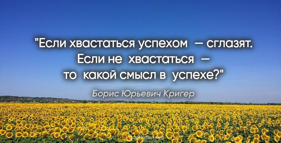 Борис Юрьевич Кригер цитата: "Если хвастаться успехом — сглазят. Если не хвастаться —..."