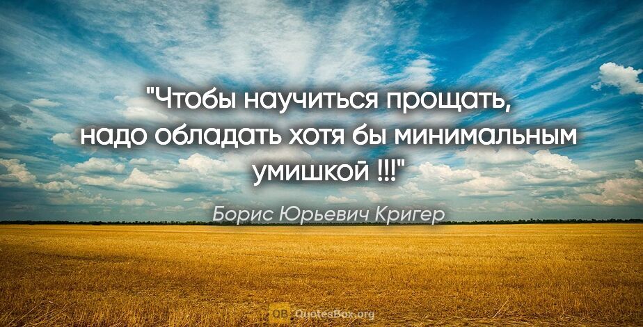 Борис Юрьевич Кригер цитата: "Чтобы научиться прощать, надо обладать хотя бы минимальным..."