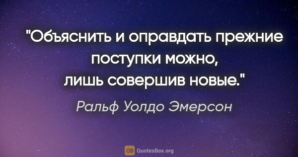 Ральф Уолдо Эмерсон цитата: "Объяснить и оправдать прежние поступки можно, лишь совершив..."