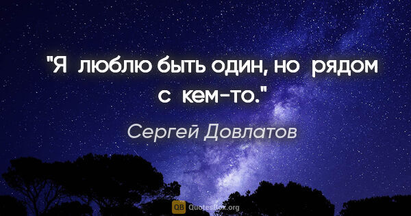 Сергей Довлатов цитата: "Я люблю быть один, но рядом с кем-то."