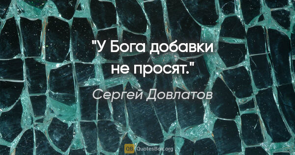 Сергей Довлатов цитата: "У Бога добавки не просят."