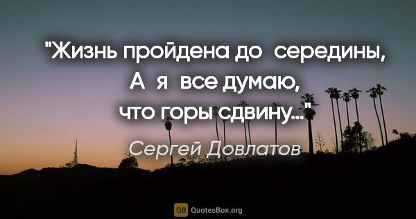 Сергей Довлатов цитата: "Жизнь пройдена до середины,
А я все думаю, что горы сдвину…"