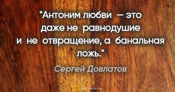 Сергей Довлатов цитата: "Антоним любви — это даже не равнодушие и не отвращение,..."