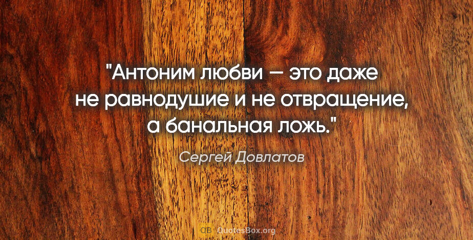 Сергей Довлатов цитата: "Антоним любви — это даже не равнодушие и не отвращение,..."