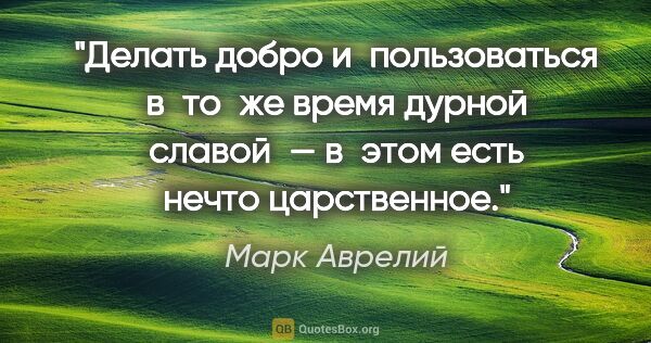 Марк Аврелий цитата: "Делать добро и пользоваться в то же время дурной славой —..."