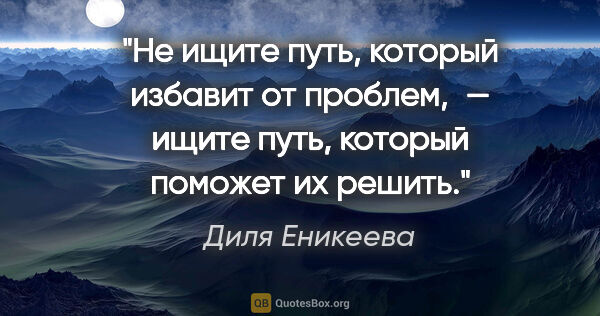Диля Еникеева цитата: "Не ищите путь, который избавит от проблем, — ищите путь,..."