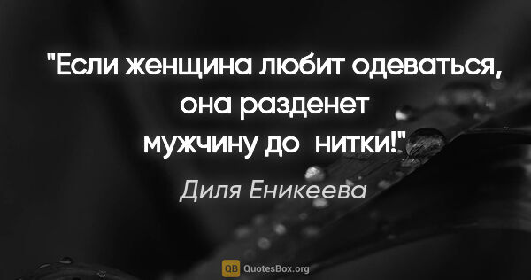 Диля Еникеева цитата: "«Если женщина любит одеваться, она разденет мужчину до нитки!»"