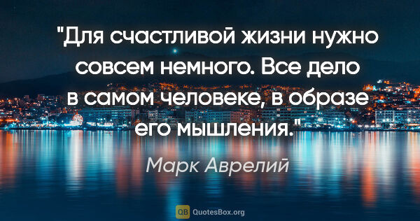 Марк Аврелий цитата: "Для счастливой жизни нужно совсем немного. Все дело в самом..."