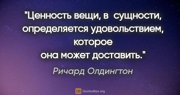 Ричард Олдингтон цитата: "Ценность вещи, в сущности, определяется удовольствием, которое..."