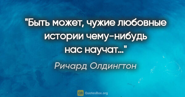 Ричард Олдингтон цитата: "Быть может, чужие любовные истории чему-нибудь нас научат…"