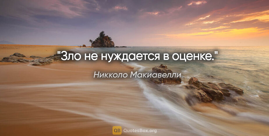 Никколо Макиавелли цитата: "Зло не нуждается в оценке."