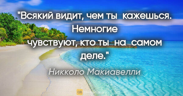 Никколо Макиавелли цитата: "Всякий видит, чем ты кажешься. Немногие чувствуют, кто..."