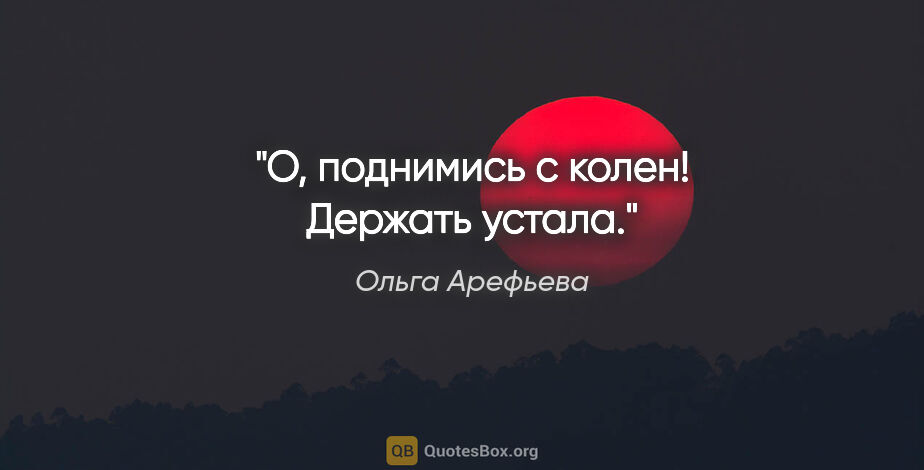 Ольга Арефьева цитата: "О, поднимись с колен! Держать устала."