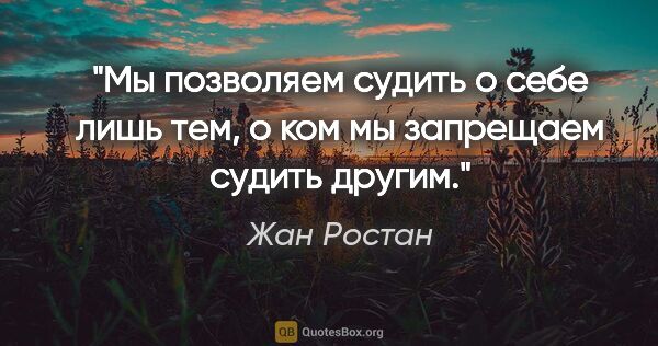 Жан Ростан цитата: "Мы позволяем судить о себе лишь тем, о ком мы запрещаем судить..."