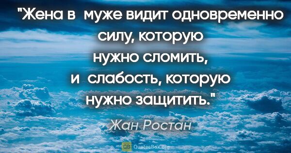 Жан Ростан цитата: "Жена в муже видит одновременно силу, которую нужно сломить,..."