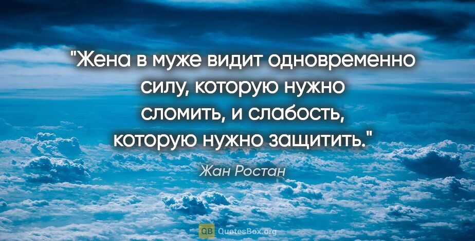 Жан Ростан цитата: "Жена в муже видит одновременно силу, которую нужно сломить,..."