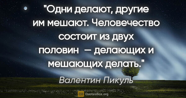 Валентин Пикуль цитата: "Одни делают, другие им мешают. Человечество состоит из двух..."