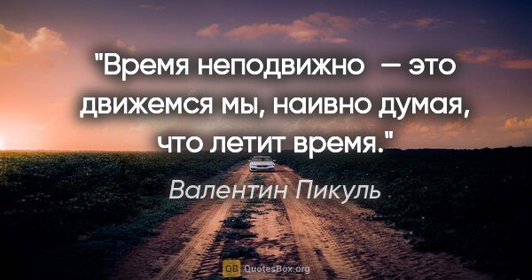 Валентин Пикуль цитата: "Время неподвижно — это движемся мы, наивно думая, что летит..."