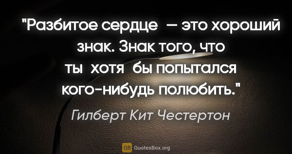 Гилберт Кит Честертон цитата: "Разбитое сердце — это хороший знак. Знак того, что ты хотя бы..."