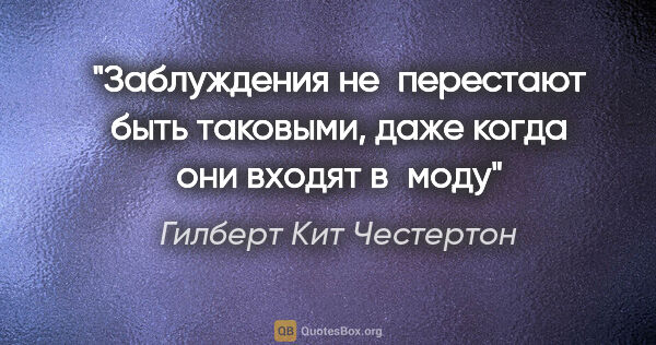 Гилберт Кит Честертон цитата: "Заблуждения не перестают быть таковыми, даже когда они входят..."