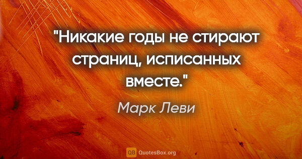 Марк Леви цитата: "«Никакие годы не стирают страниц, исписанных вместе.»"