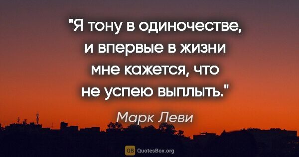 Марк Леви цитата: "Я тону в одиночестве, и впервые в жизни мне кажется, что не..."