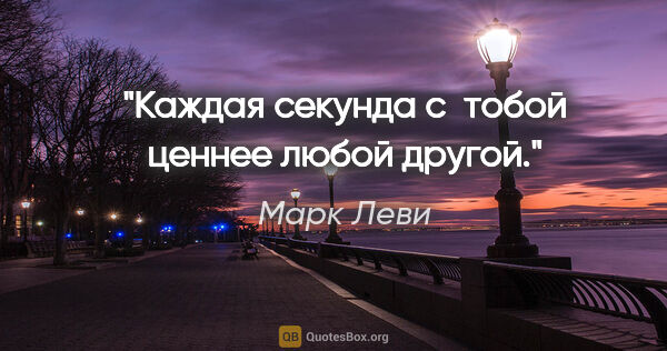 Марк Леви цитата: "Каждая секунда с тобой ценнее любой другой."