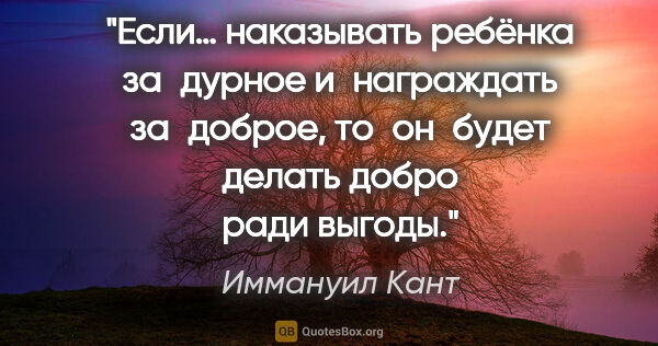 Иммануил Кант цитата: "Если… наказывать ребёнка за дурное и награждать за доброе,..."